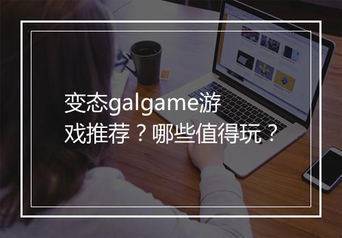 变态galgame游戏推荐？哪些值得玩？