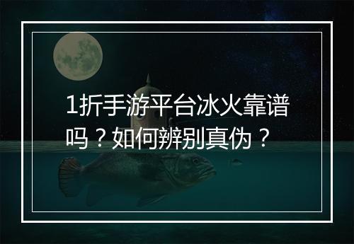 1折手游平台冰火靠谱吗？如何辨别真伪？