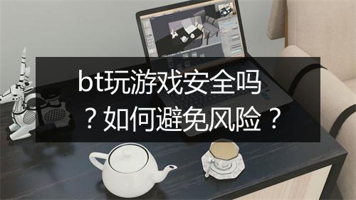 bt玩游戏安全吗?如何避免风险?
