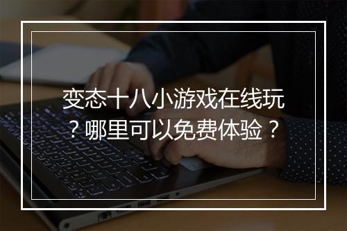 变态十八小游戏在线玩？哪里可以免费体验？
