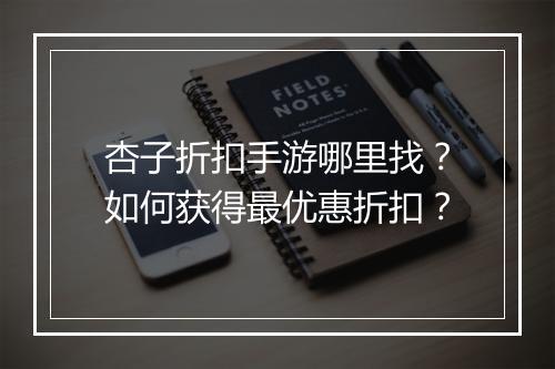 杏子折扣手游哪里找?如何获得最优惠折扣?