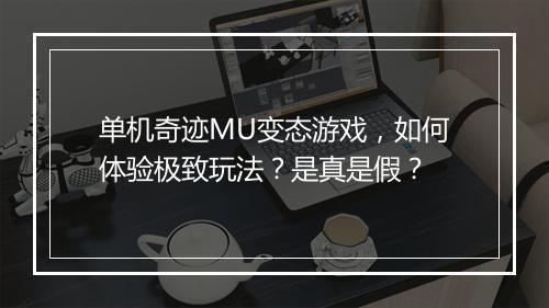单机奇迹MU变态游戏，如何体验极致玩法？是真是假？