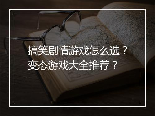 搞笑剧情游戏怎么选？变态游戏大全推荐？