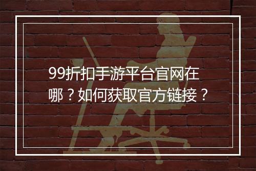 99折扣手游平台官网在哪？如何获取官方链接？