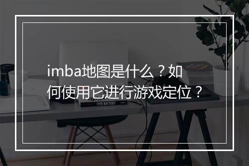 imba地图是什么？如何使用它进行游戏定位？