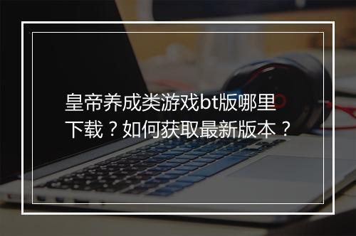 皇帝养成类游戏bt版哪里下载？如何获取最新版本？