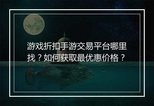 游戏折扣手游交易平台哪里找?如何获取最优惠价格?