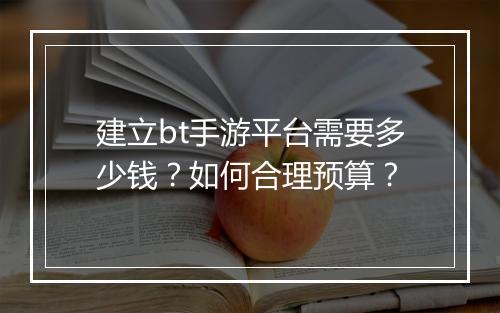 建立bt手游平台需要多少钱？如何合理预算？