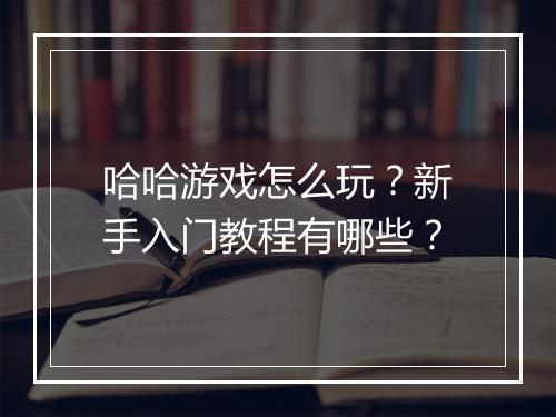 哈哈游戏怎么玩?新手入门教程有哪些?