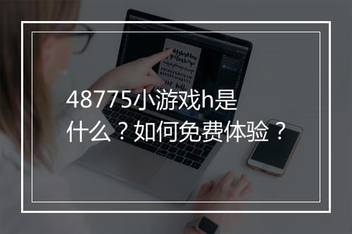 48775小游戏h是什么?如何免费体验?