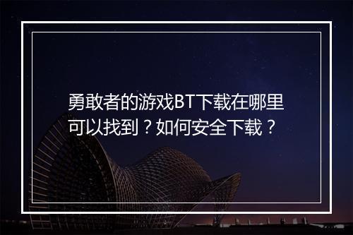 勇敢者的游戏BT下载在哪里可以找到?如何安全下载?