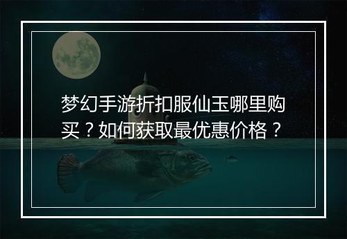 梦幻手游折扣服仙玉哪里购买?如何获取最优惠价格?