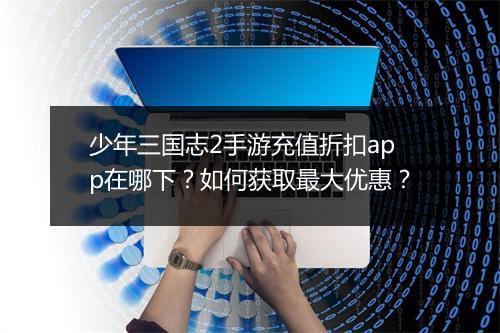 少年三国志2手游充值折扣app在哪下？如何获取最大优惠？
