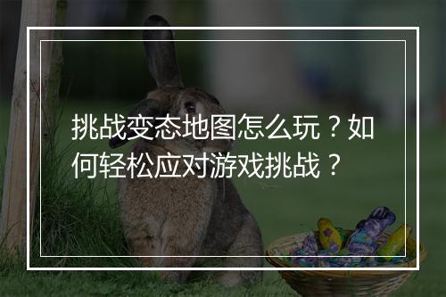 挑战变态地图怎么玩？如何轻松应对游戏挑战？