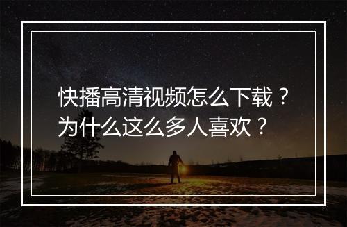快播高清视频怎么下载？为什么这么多人喜欢？