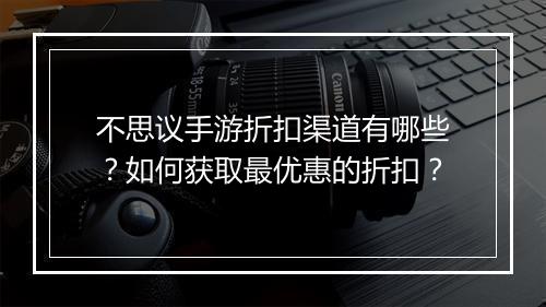 不思议手游折扣渠道有哪些?如何获取最优惠的折扣?