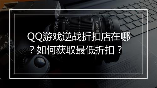 QQ游戏逆战折扣店在哪?如何获取最低折扣?
