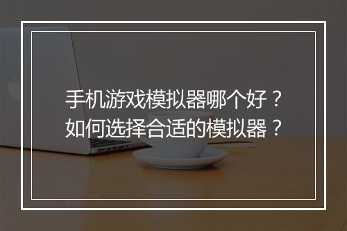 手机游戏模拟器哪个好？如何选择合适的模拟器？