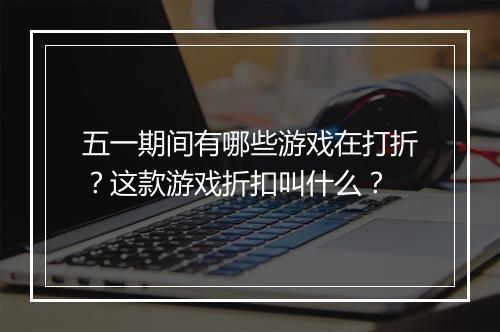 五一期间有哪些游戏在打折?这款游戏折扣叫什么?