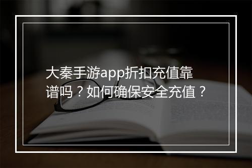 大秦手游app折扣充值靠谱吗？如何确保安全充值？