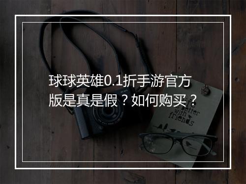 球球英雄0.1折手游官方版是真是假？如何购买？