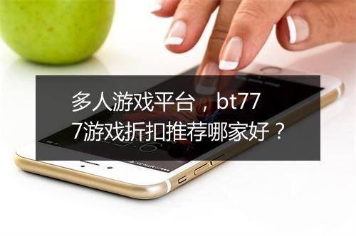 多人游戏平台,bt777游戏折扣推荐哪家好?