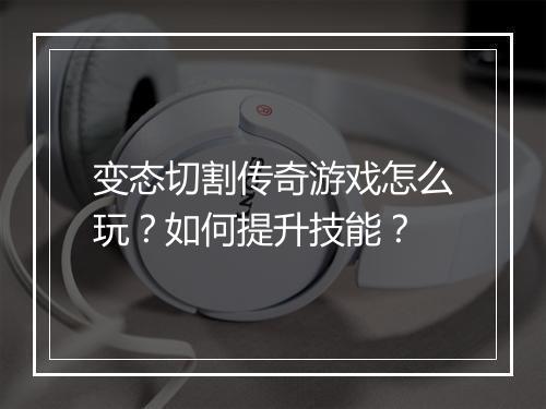 变态切割传奇游戏怎么玩?如何提升技能?