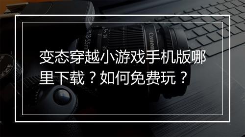变态穿越小游戏手机版哪里下载？如何免费玩？