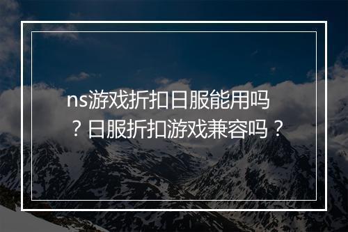 ns游戏折扣日服能用吗?日服折扣游戏兼容吗?