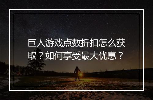 巨人游戏点数折扣怎么获取？如何享受最大优惠？