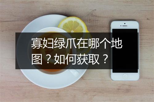 寡妇绿爪在哪个地图？如何获取？