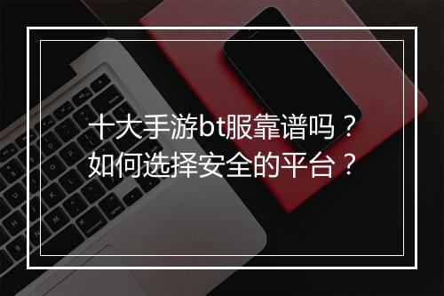 十大手游bt服靠谱吗？如何选择安全的平台？