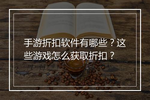 手游折扣软件有哪些？这些游戏怎么获取折扣？