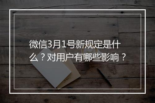 微信3月1号新规定是什么？对用户有哪些影响？