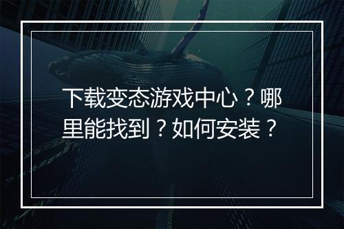 下载变态游戏中心？哪里能找到？如何安装？
