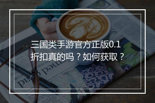 三国类手游官方正版0.1折扣真的吗？如何获取？