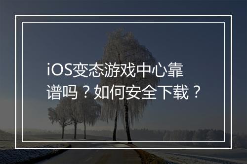 iOS变态游戏中心靠谱吗?如何安全下载?