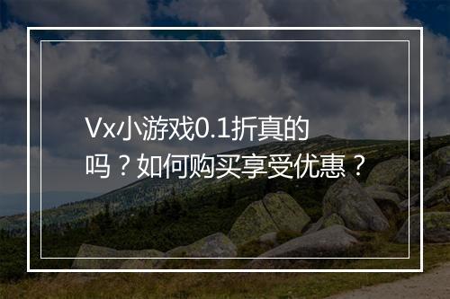 Vx小游戏0.1折真的吗？如何购买享受优惠？