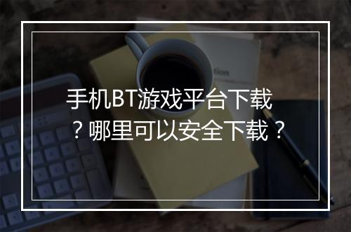 手机BT游戏平台下载？哪里可以安全下载？
