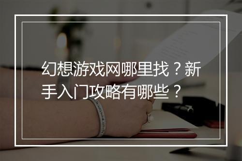 幻想游戏网哪里找？新手入门攻略有哪些？