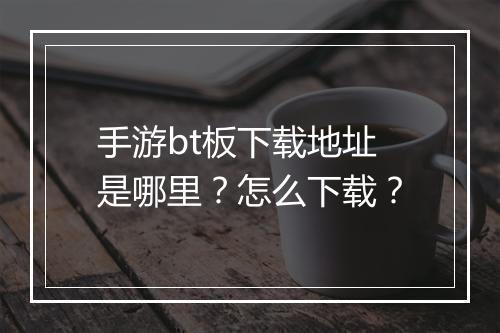 手游bt板下载地址是哪里？怎么下载？