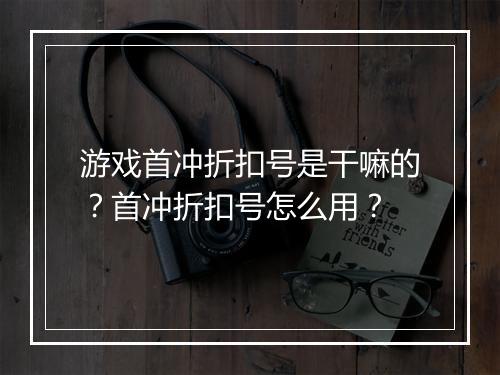 游戏首冲折扣号是干嘛的?首冲折扣号怎么用?