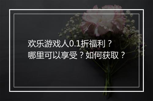 欢乐游戏人0.1折福利?哪里可以享受?如何获取?