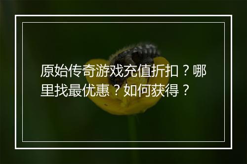 原始传奇游戏充值折扣？哪里找最优惠？如何获得？