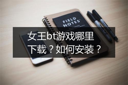 女王bt游戏哪里下载?如何安装?