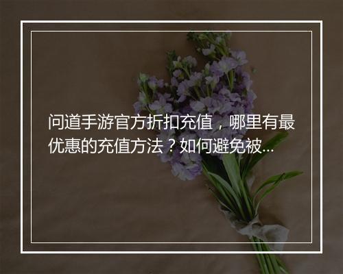 问道手游官方折扣充值,哪里有最优惠的充值方法?如何避免被骗?