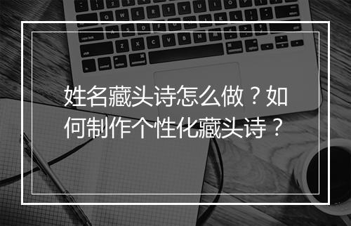 姓名藏头诗怎么做？如何制作个性化藏头诗？