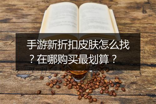 手游新折扣皮肤怎么找?在哪购买最划算?