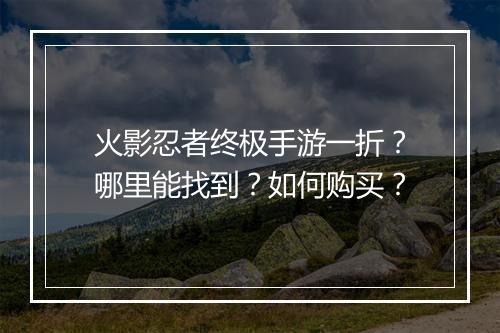 火影忍者终极手游一折？哪里能找到？如何购买？