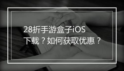 28折手游盒子iOS下载?如何获取优惠?